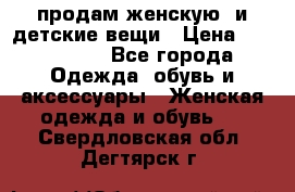 продам женскую  и детские вещи › Цена ­ 100-5000 - Все города Одежда, обувь и аксессуары » Женская одежда и обувь   . Свердловская обл.,Дегтярск г.